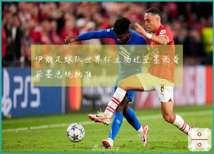 伊朗足球队世界杯主场迁至墨西哥获墨总统批准
