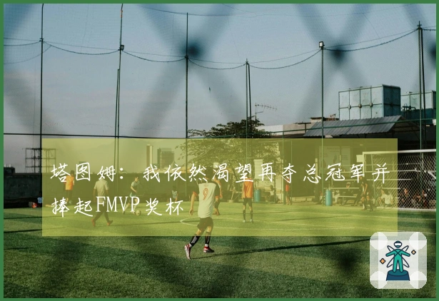 塔图姆:我依然渴望再夺总冠军并捧起FMVP奖杯