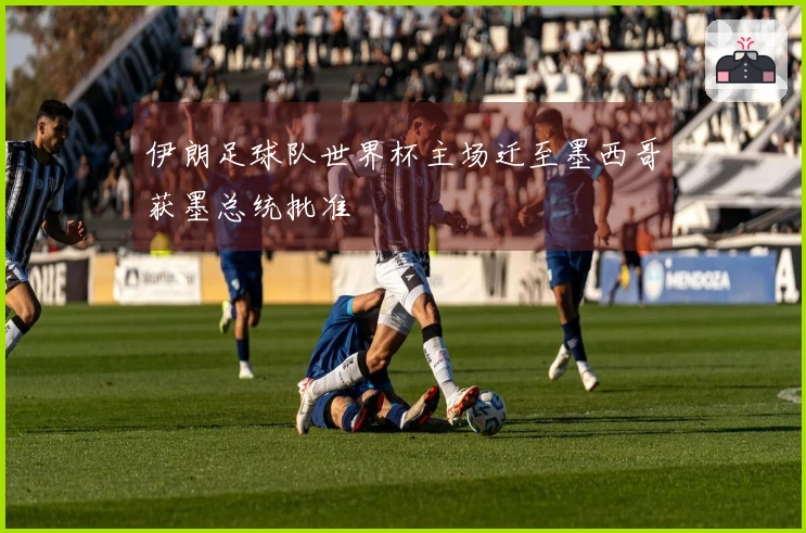 伊朗足球队世界杯主场迁至墨西哥获墨总统批准