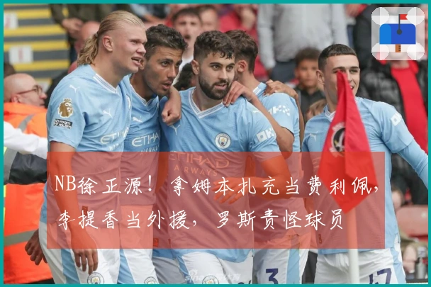 NB徐正源！拿姆本扎充当费利佩，李提香当外援，罗斯责怪球员