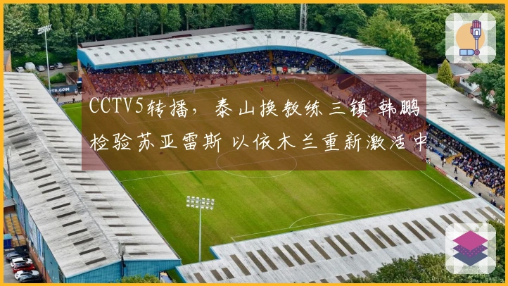 CCTV5转播，泰山换教练三镇 韩鹏检验苏亚雷斯 以依木兰重新激活中场