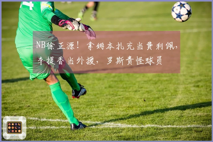 NB徐正源！拿姆本扎充当费利佩，李提香当外援，罗斯责怪球员